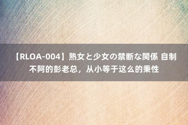 【RLOA-004】熟女と少女の禁断な関係 自制不阿的彭老总，从小等于这么的秉性