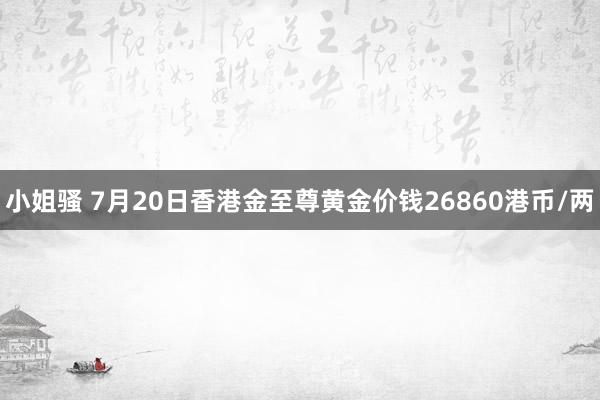 小姐骚 7月20日香港金至尊黄金价钱26860港币/两