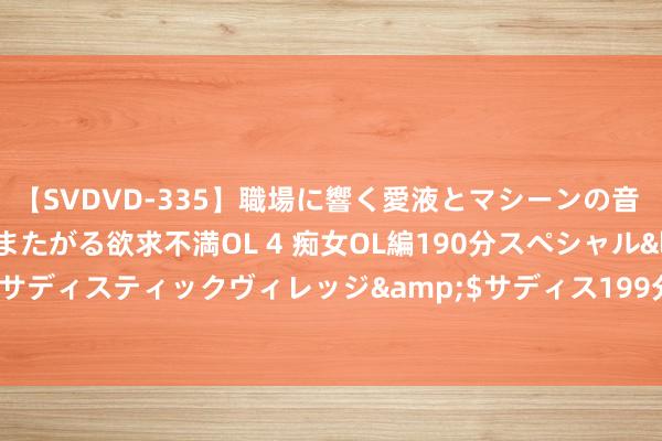 【SVDVD-335】職場に響く愛液とマシーンの音 自分からバイブにまたがる欲求不満OL 4 痴女OL編190分スペシャル</a>2013-02-07サディスティックヴィレッジ&$サディス199分钟 7月20日香港六福珠宝黄金价钱26860港币/两