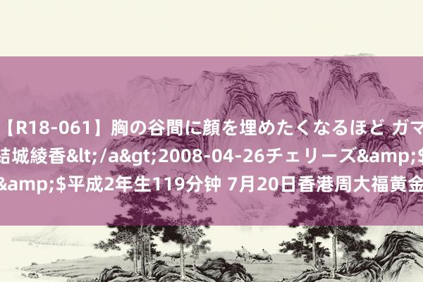 【R18-061】胸の谷間に顔を埋めたくなるほど ガマンの出来ない巨乳 結城綾香</a>2008-04-26チェリーズ&$平成2年生119分钟 7月20日香港周大福黄金价钱26960港币/两