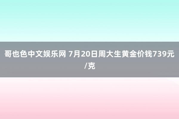 哥也色中文娱乐网 7月20日周大生黄金价钱739元/克