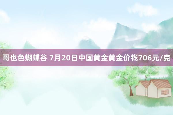 哥也色蝴蝶谷 7月20日中国黄金黄金价钱706元/克