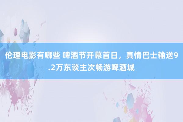 伦理电影有哪些 啤酒节开幕首日，真情巴士输送9.2万东谈主次畅游啤酒城