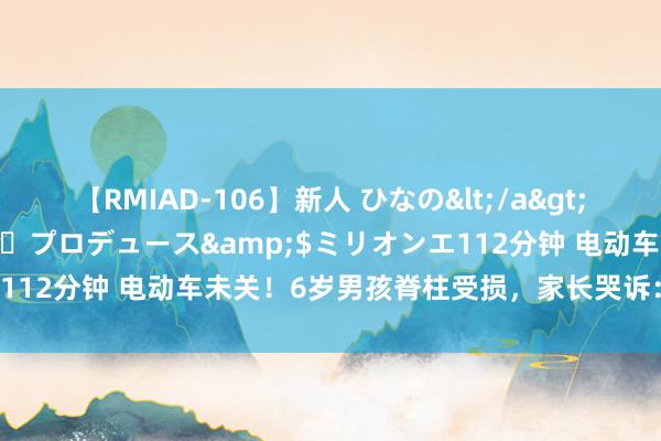 【RMIAD-106】新人 ひなの</a>2008-06-04ケイ・エム・プロデュース&$ミリオンエ112分钟 电动车未关！6岁男孩脊柱受损，家长哭诉：确切很后悔