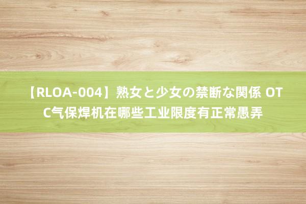 【RLOA-004】熟女と少女の禁断な関係 OTC气保焊机在哪些工业限度有正常愚弄