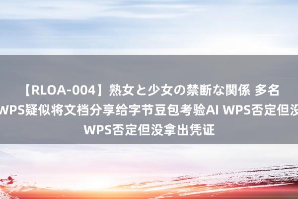 【RLOA-004】熟女と少女の禁断な関係 多名用户发现WPS疑似将文档分享给字节豆包考验AI WPS否定但没拿出凭证