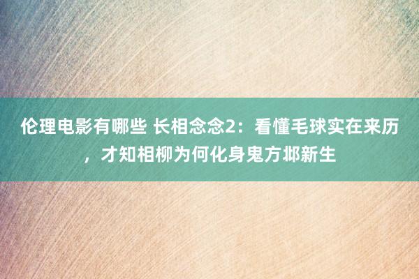 伦理电影有哪些 长相念念2：看懂毛球实在来历，才知相柳为何化身鬼方邶新生