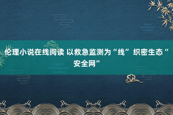 伦理小说在线阅读 以救急监测为“线” 织密生态“安全网”