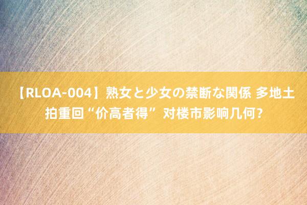 【RLOA-004】熟女と少女の禁断な関係 多地土拍重回“价高者得” 对楼市影响几何？