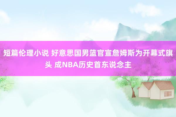 短篇伦理小说 好意思国男篮官宣詹姆斯为开幕式旗头 成NBA历史首东说念主