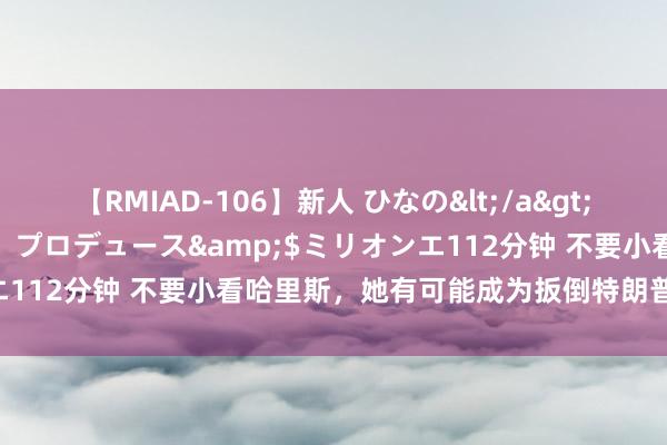 【RMIAD-106】新人 ひなの</a>2008-06-04ケイ・エム・プロデュース&$ミリオンエ112分钟 不要小看哈里斯，她有可能成为扳倒特朗普的一匹黑马