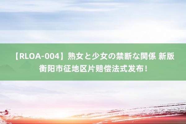 【RLOA-004】熟女と少女の禁断な関係 新版衡阳市征地区片赔偿法式发布！