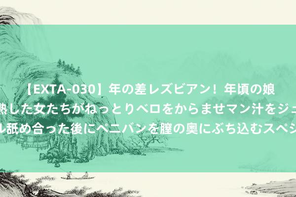 【EXTA-030】年の差レズビアン！年頃の娘たちとお母さんくらいの熟した女たちがねっとりベロをからませマン汁をジュルジュル舐め合った後にペニバンを膣の奥にぶち込むスペシャル22組45名4時間 成齐144小时