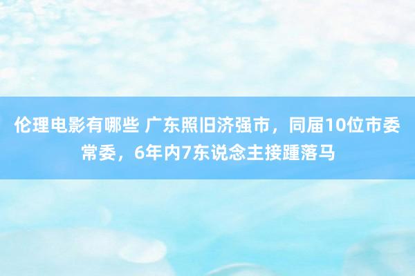 伦理电影有哪些 广东照旧济强市，同届10位市委常委，6年内7东说念主接踵落马