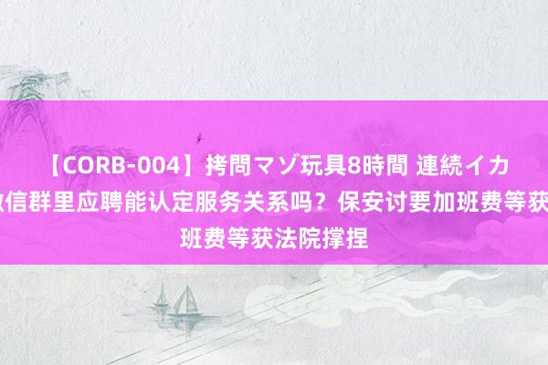 【CORB-004】拷問マゾ玩具8時間 連続イカせ調教 微信群里应聘能认定服务关系吗？保安讨要加班费等获法院撑捏