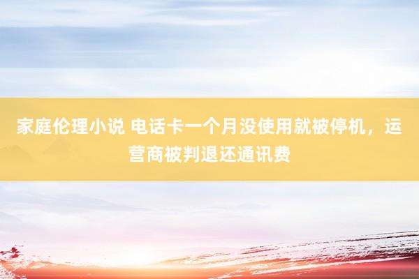 家庭伦理小说 电话卡一个月没使用就被停机，运营商被判退还通讯费