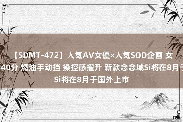 【SDMT-472】人気AV女優×人気SOD企画 女優祭7時間40分 燃油手动挡 操控感擢升 新款念念域Si将在8月于国外上市