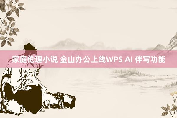 家庭伦理小说 金山办公上线WPS AI 伴写功能