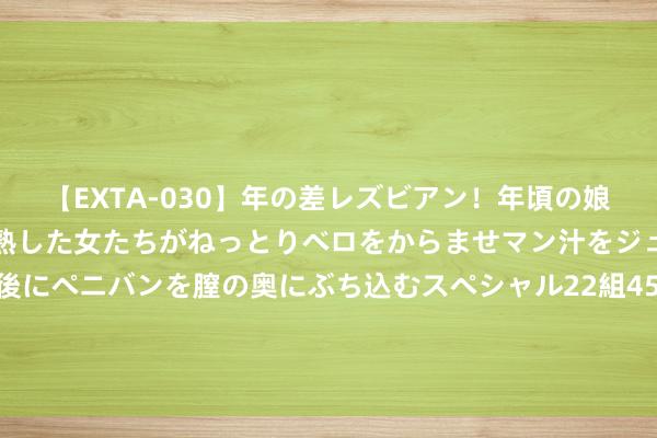 【EXTA-030】年の差レズビアン！年頃の娘たちとお母さんくらいの熟した女たちがねっとりベロをからませマン汁をジュルジュル舐め合った後にペニバンを膣の奥にぶち込むスペシャル22組45名4時間 拌黄瓜的冷菜厨师去职后遭索赔10万余元？莫让“竞业限度”成不当限度