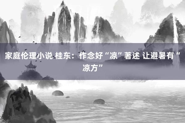 家庭伦理小说 桂东：作念好“凉”著述 让避暑有“凉方”