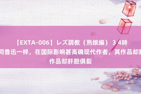 【EXTA-006】レズ調教（熟娘編） 3 4時間 他们同鲁迅一样，在国际影响甚高确现代作者，其作品却肝胆俱裂