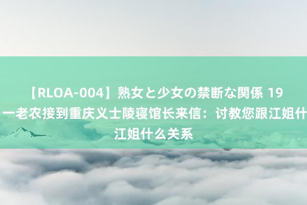 【RLOA-004】熟女と少女の禁断な関係 1981年，一老农接到重庆义士陵寝馆长来信：讨教您跟江姐什么关系