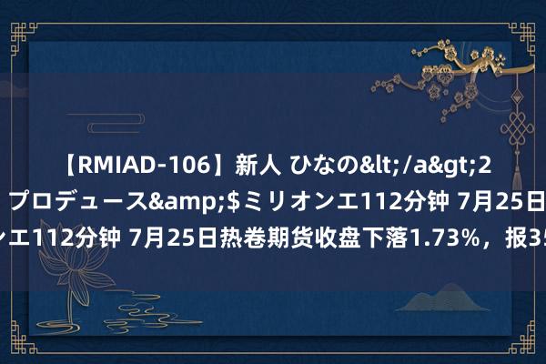 【RMIAD-106】新人 ひなの</a>2008-06-04ケイ・エム・プロデュース&$ミリオンエ112分钟 7月25日热卷期货收盘下落1.73%，报3518元