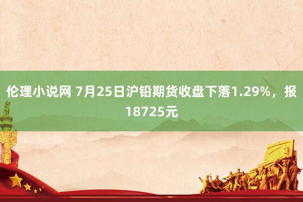 伦理小说网 7月25日沪铅期货收盘下落1.29%，报18725元