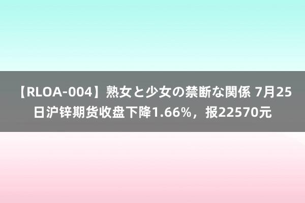 【RLOA-004】熟女と少女の禁断な関係 7月25日沪锌期货收盘下降1.66%，报22570元