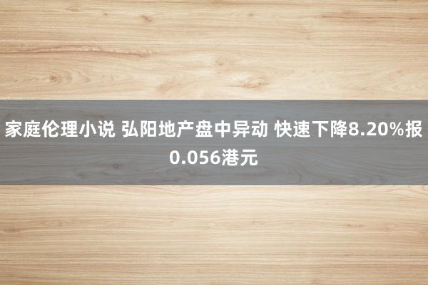 家庭伦理小说 弘阳地产盘中异动 快速下降8.20%报0.056港元