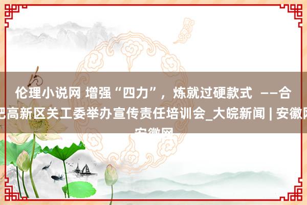 伦理小说网 增强“四力”，炼就过硬款式  ——合肥高新区关工委举办宣传责任培训会_大皖新闻 | 安徽网