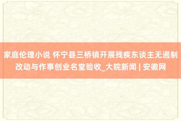 家庭伦理小说 怀宁县三桥镇开展残疾东谈主无遏制改动与作事创业名堂验收_大皖新闻 | 安徽网