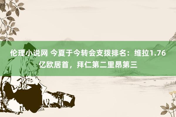 伦理小说网 今夏于今转会支拨排名：维拉1.76亿欧居首，拜仁第二里昂第三