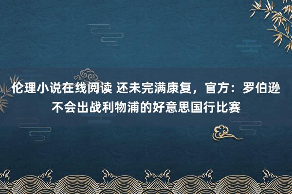 伦理小说在线阅读 还未完满康复，官方：罗伯逊不会出战利物浦的好意思国行比赛