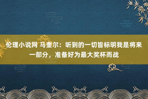 伦理小说网 马奎尔：听到的一切皆标明我是将来一部分，准备好为最大奖杯而战