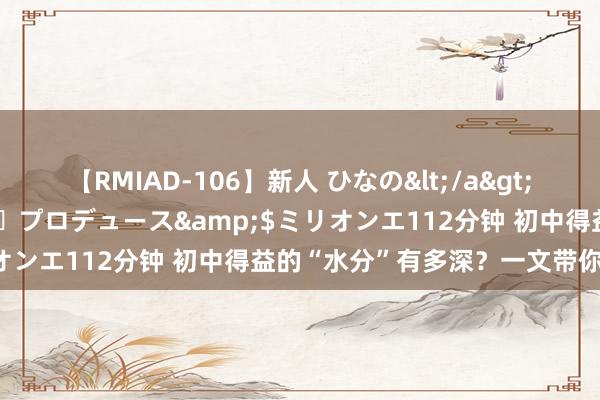 【RMIAD-106】新人 ひなの</a>2008-06-04ケイ・エム・プロデュース&$ミリオンエ112分钟 初中得益的“水分”有多深？一文带你接洽竟