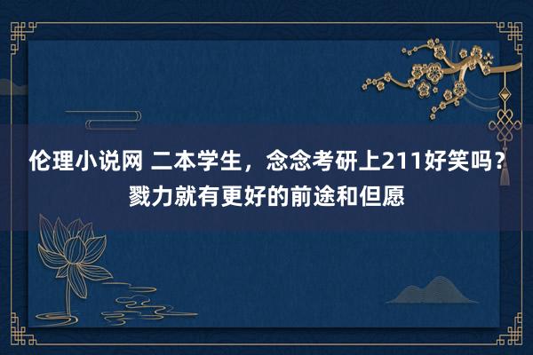 伦理小说网 二本学生，念念考研上211好笑吗？戮力就有更好的前途和但愿