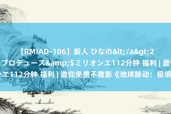 【RMIAD-106】新人 ひなの</a>2008-06-04ケイ・エム・プロデュース&$ミリオンエ112分钟 福利 | 邀你免费不雅影《地球脉动：极境生活》