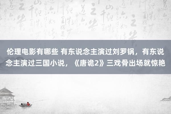 伦理电影有哪些 有东说念主演过刘罗锅，有东说念主演过三国小说，《唐诡2》三戏骨出场就惊艳