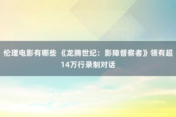 伦理电影有哪些 《龙腾世纪：影障督察者》领有超14万行录制对话