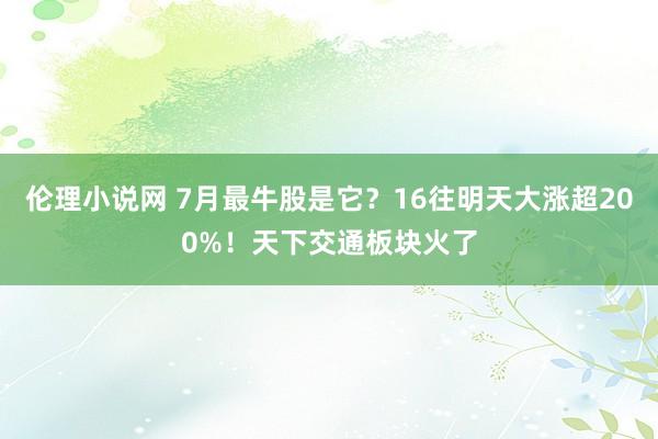 伦理小说网 7月最牛股是它？16往明天大涨超200%！天下交通板块火了