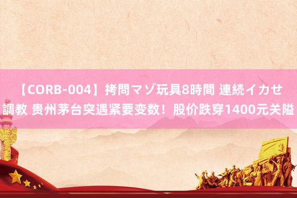 【CORB-004】拷問マゾ玩具8時間 連続イカせ調教 贵州茅台突遇紧要变数！股价跌穿1400元关隘