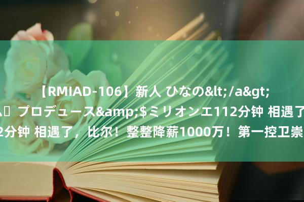 【RMIAD-106】新人 ひなの</a>2008-06-04ケイ・エム・プロデュース&$ミリオンエ112分钟 相遇了，比尔！整整降薪1000万！第一控卫崇敬签约太阳……