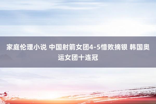 家庭伦理小说 中国射箭女团4-5惜败摘银 韩国奥运女团十连冠