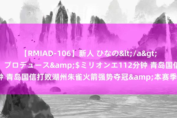 【RMIAD-106】新人 ひなの</a>2008-06-04ケイ・エム・プロデュース&$ミリオンエ112分钟 青岛国信打败湖州朱雀火箭强势夺冠&本赛季第三次夺得大区冠军