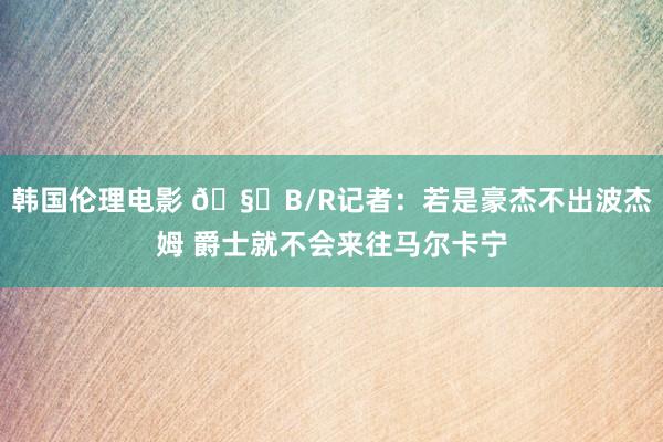 韩国伦理电影 ?B/R记者：若是豪杰不出波杰姆 爵士就不会来往马尔卡宁