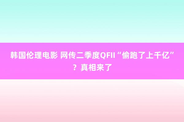 韩国伦理电影 网传二季度QFII“偷跑了上千亿”？真相来了