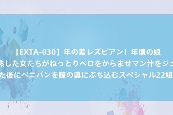 【EXTA-030】年の差レズビアン！年頃の娘たちとお母さんくらいの熟した女たちがねっとりベロをからませマン汁をジュルジュル舐め合った後にペニバンを膣の奥にぶち込むスペシャル22組45名4時間 实战大练兵 | 女子监狱开展“三警”联动救急处突演练