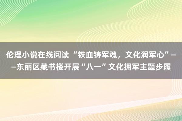 伦理小说在线阅读 “铁血铸军魂，文化润军心”——东丽区藏书楼开展“八一”文化拥军主题步履