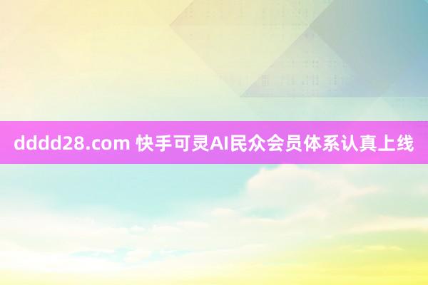 dddd28.com 快手可灵AI民众会员体系认真上线